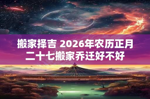 搬家择吉 2026年农历正月二十七搬家乔迁好不好
