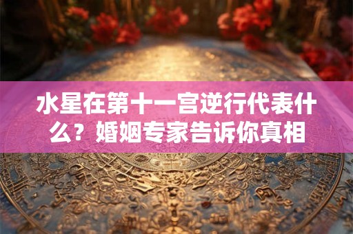 水星在第十一宫逆行代表什么？婚姻专家告诉你真相