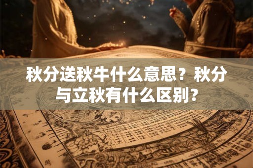 秋分送秋牛什么意思?秋分与立秋有什么区别? 秋分送秋牛什么意思?秋分与立秋有什么区别?