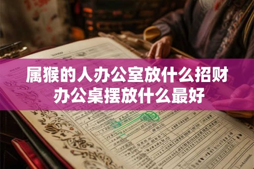 属猴的人办公室放什么招财 办公桌摆放什么最好