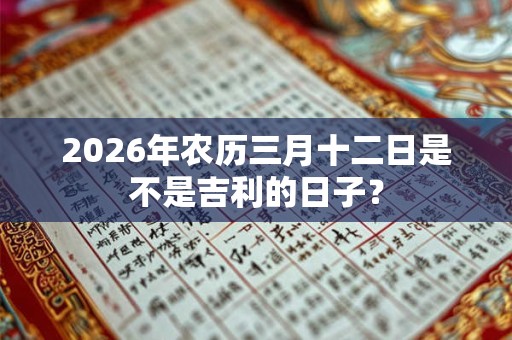 2026年农历三月十二日是不是吉利的日子？