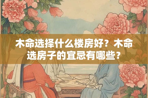 木命选择什么楼房好?木命选房子的宜忌有哪些? 木命选择什么楼房好?木命选房子的宜忌有哪些?