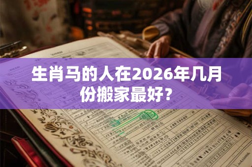 生肖马的人在2026年几月份搬家最好？