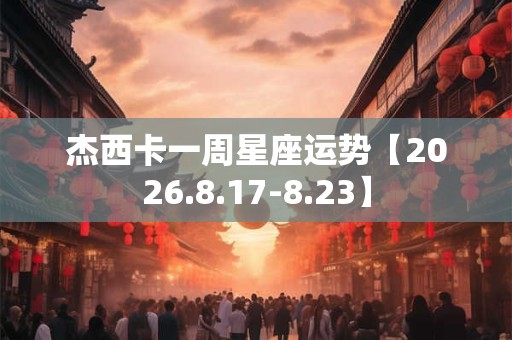杰西卡一周星座运势【2026.8.17-8.23】 杰西卡一周星座运势【2026.8.17-8.23】
