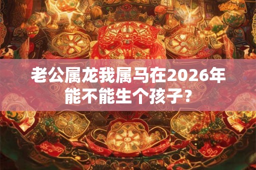 老公属龙我属马在2026年能不能生个孩子？