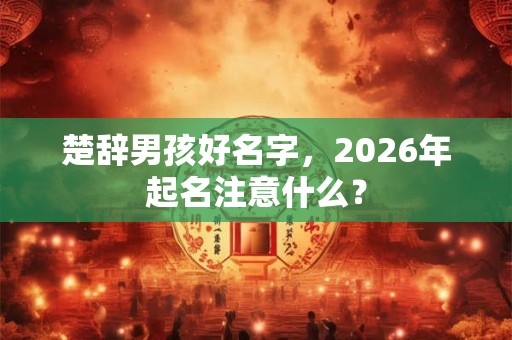 楚辞男孩好名字，2026年起名注意什么？