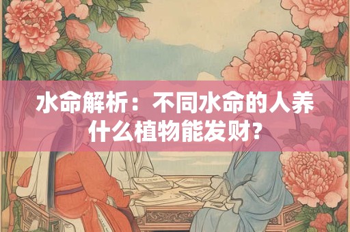水命解析：不同水命的人养什么植物能发财？