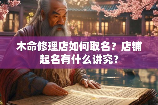 木命修理店如何取名？店铺起名有什么讲究？