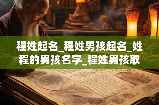 程姓起名_程姓男孩起名_姓程的男孩名字_程姓男孩取名_程姓名字大全-好名堂