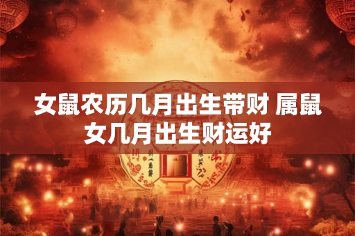 女鼠农历几月出生带财 属鼠女几月出生财运好