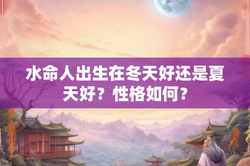 水命人出生在冬天好还是夏天好?性格如何? 水命人出生在冬天好还是夏天好?性格如何?