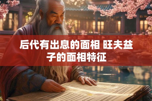后代有出息的面相 旺夫益子的面相特征
