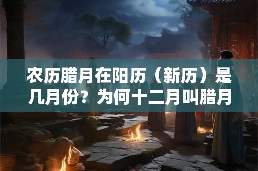 农历腊月在阳历（新历）是几月份？为何十二月叫腊月？