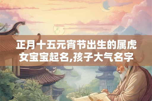 正月十五元宵节出生的属虎女宝宝起名,孩子大气名字