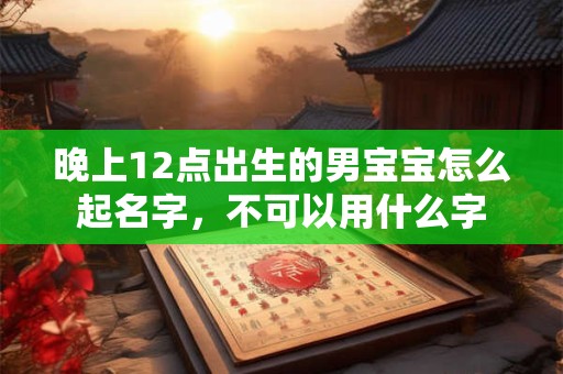 晚上12点出生的男宝宝怎么起名字，不可以用什么字