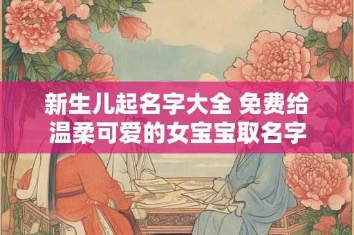 新生儿起名字大全 免费给温柔可爱的女宝宝取名字