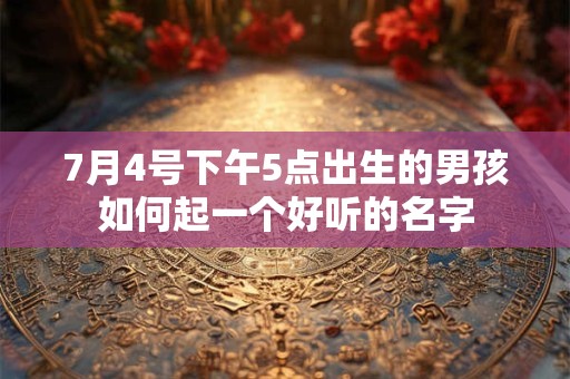 7月4号下午5点出生的男孩如何起一个好听的名字