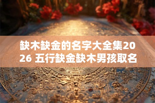 缺木缺金的名字大全集2026 五行缺金缺木男孩取名