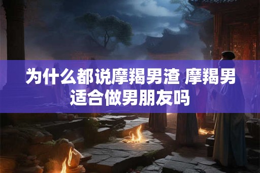 为什么都说摩羯男渣 摩羯男适合做男朋友吗