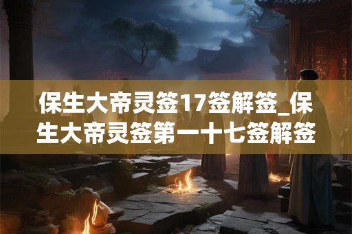 保生大帝灵签17签解签_保生大帝灵签第一十七签解签
