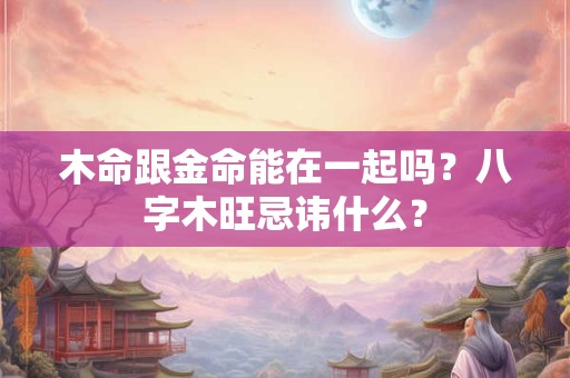 木命跟金命能在一起吗？八字木旺忌讳什么？