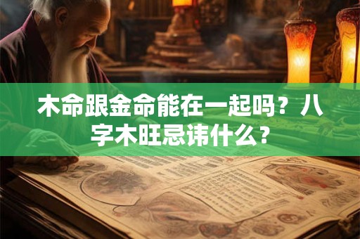 木命跟金命能在一起吗？八字木旺忌讳什么？
