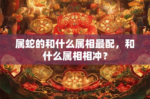 属蛇的和什么属相最配，和什么属相相冲？