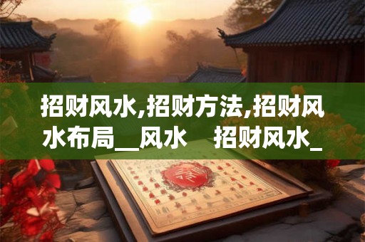 招财风水,招财方法,招财风水布局__风水    招财风水_