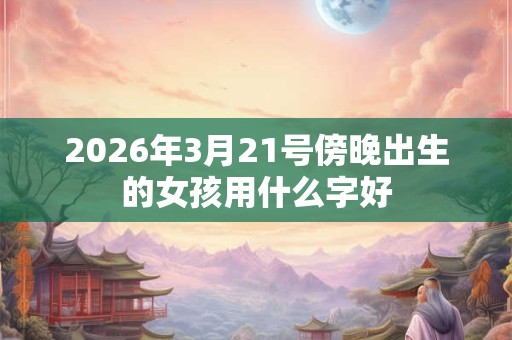 2026年3月21号傍晚出生的女孩用什么字好