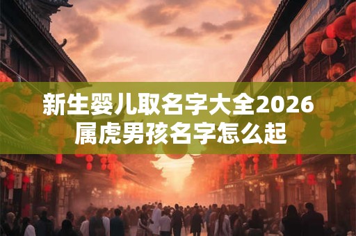 新生婴儿取名字大全2026 属虎男孩名字怎么起