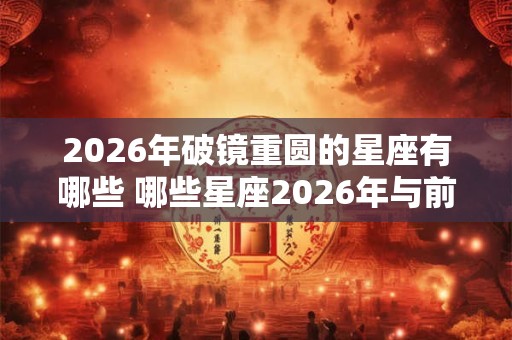 2026年破镜重圆的星座有哪些 哪些星座2026年与前任复合