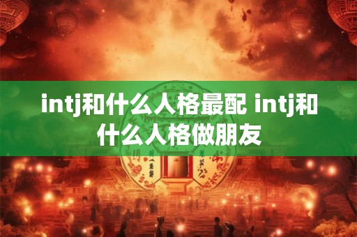 intj和什么人格最配 intj和什么人格做朋友