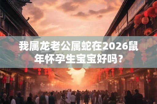 我属龙老公属蛇在2026鼠年怀孕生宝宝好吗？