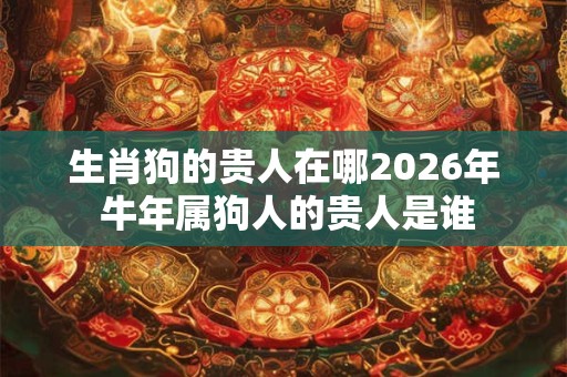 生肖狗的贵人在哪2026年 牛年属狗人的贵人是谁