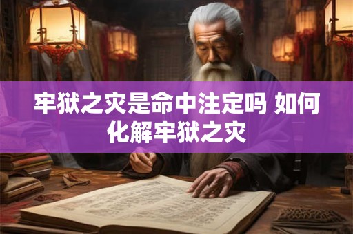 牢狱之灾是命中注定吗 如何化解牢狱之灾