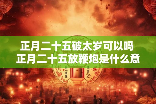 正月二十五破太岁可以吗 正月二十五放鞭炮是什么意思
