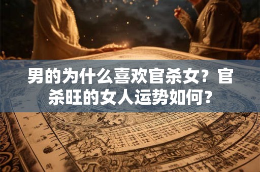 男的为什么喜欢官杀女？官杀旺的女人运势如何？