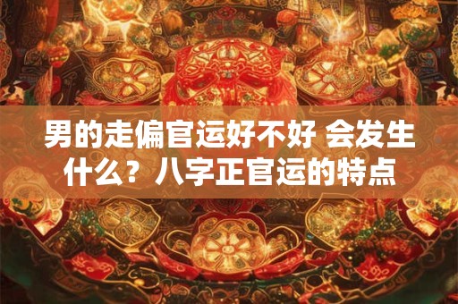 男的走偏官运好不好 会发生什么？八字正官运的特点