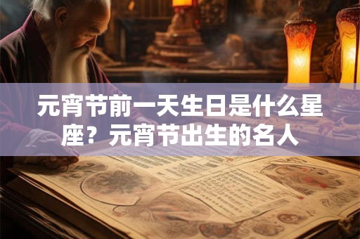 元宵节前一天生日是什么星座？元宵节出生的名人