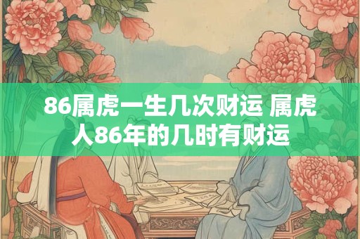 86属虎一生几次财运 属虎人86年的几时有财运