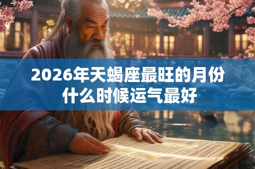 2026年天蝎座最旺的月份 什么时候运气最好