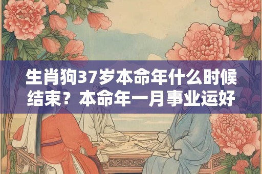 生肖狗37岁本命年什么时候结束？本命年一月事业运好不好？