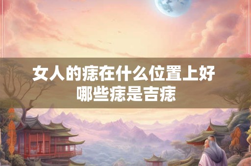 女人的痣在什么位置上好 哪些痣是吉痣