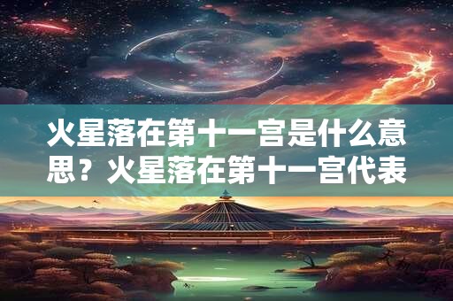 火星落在第十一宫是什么意思？火星落在第十一宫代表什么？