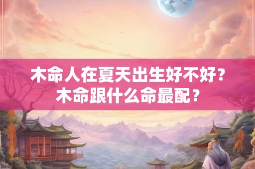 木命人在夏天出生好不好？木命跟什么命最配？