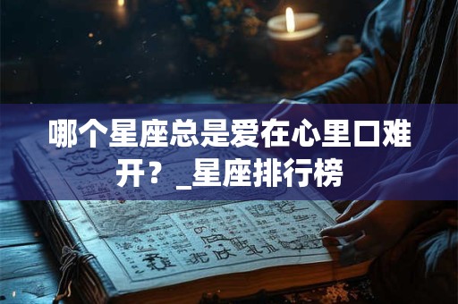 哪个星座总是爱在心里口难开？_星座排行榜