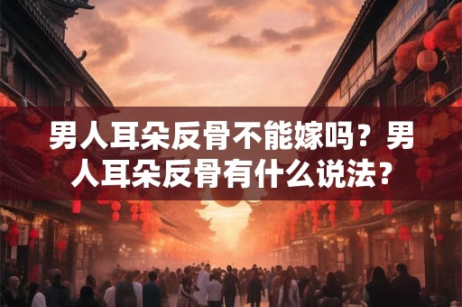 男人耳朵反骨不能嫁吗？男人耳朵反骨有什么说法？