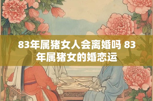 83年属猪女人会离婚吗 83年属猪女的婚恋运