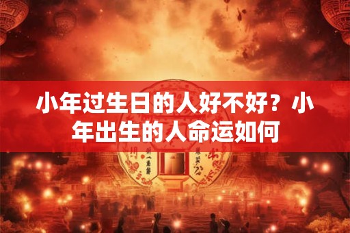 小年过生日的人好不好？小年出生的人命运如何