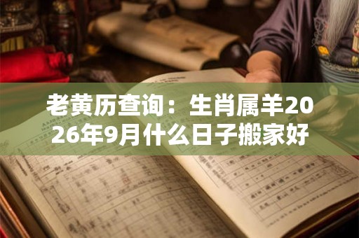 老黄历查询：生肖属羊2026年9月什么日子搬家好